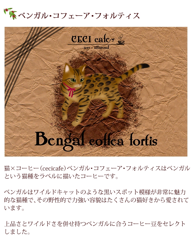 猫×コーヒー（cecicafe）ベンガル・コフェーア・フォルティスはベンガルという猫種をラベルに描いたコーヒー。ベンガルはワイルドキャットのような黒いスポット模様が非常に魅力的な猫種で、その野性的で力強い容貌はたくさんの猫好きから愛されています。上品さとワイルドさを併せ持つベンガルに合うコーヒー豆をセレクト。
