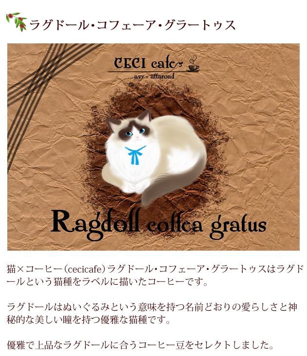 猫×コーヒー（cecicafe）ラグドール・コフェーア・グラートゥスはラグドールという猫種をラベルに描いたコーヒー。ラグドールはぬいぐるみという意味を持つ名前どおりの愛らしさと神秘的な美しい瞳を持つ優雅な猫種。優雅で上品なラグドールに合うコーヒー豆をセレクト。