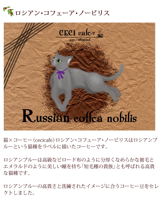 猫×コーヒー（cecicafe）ロシアン・コフェーア・ノービリスはロシアンブルーという猫種をラベルに描いたコーヒー。
ロシアンブルーは高級なビロード布のように分厚くなめらかな被毛と、エメラルドのように美しい瞳を持ち「短毛種の貴族」とも呼ばれる高貴な猫種。
ロシアンブルーの高貴さと洗練されたイメージに合うコーヒー豆をセレクト。