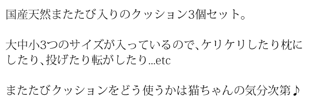 国産天然またたび入りのクッション3個セット。大中小3つのサイズが入っているのでケリケリしたり枕にしたり、投げたり転がしたり...etc