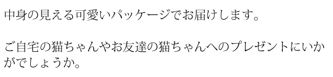 中身の見える可愛いパッケージでお届けします。ご自宅の猫ちゃんやお友達の猫ちゃんへのプレゼントにいかがでしょうか。