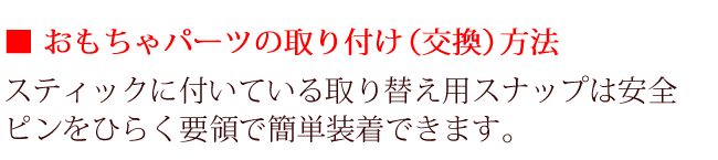 おもちゃパーツの取り付け（交換）方法。スティックに付いている取り替え用スナップは安全ピンをひらく要領で簡単装着できます。